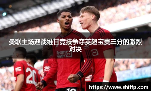 曼联主场迎战维甘竞技争夺英超宝贵三分的激烈对决