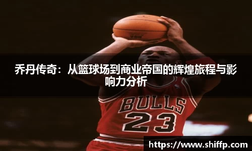 乔丹传奇：从篮球场到商业帝国的辉煌旅程与影响力分析
